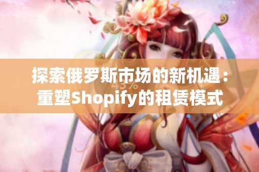 探索俄罗斯市场的新机遇：重塑Shopify的租赁模式