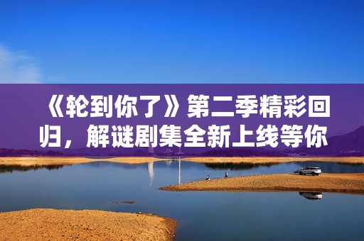 《轮到你了》第二季精彩回归，解谜剧集全新上线等你追看