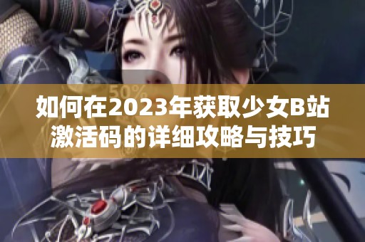 如何在2023年获取少女B站激活码的详细攻略与技巧