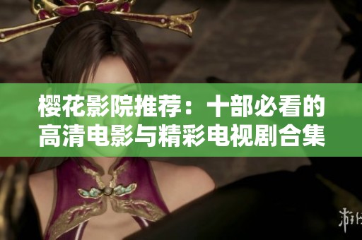 樱花影院推荐：十部必看的高清电影与精彩电视剧合集
