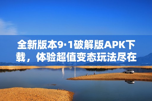 全新版本9·1破解版APK下载，体验超值变态玩法尽在其中