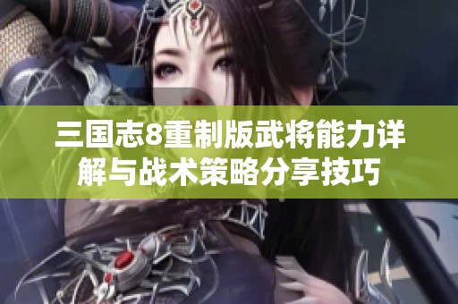 三国志8重制版武将能力详解与战术策略分享技巧