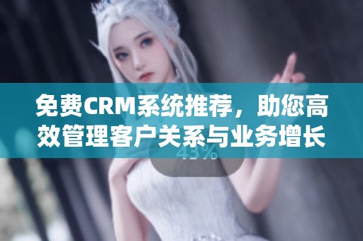 免费CRM系统推荐，助您高效管理客户关系与业务增长