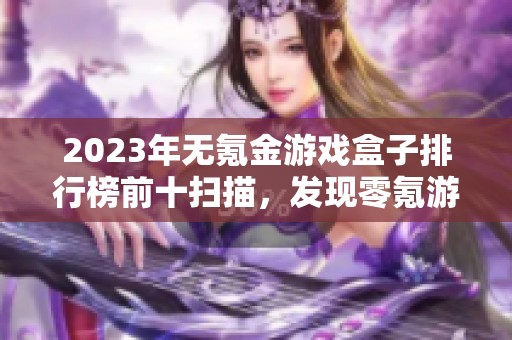 2023年无氪金游戏盒子排行榜前十扫描，发现零氪游戏的乐趣与精彩