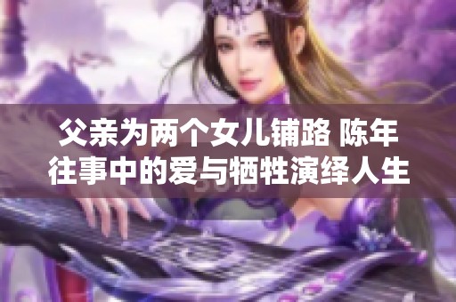 父亲为两个女儿铺路 陈年往事中的爱与牺牲演绎人生故事