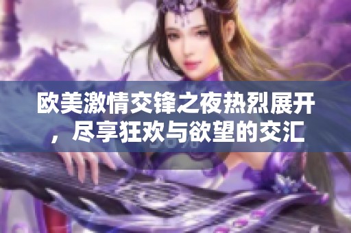 欧美激情交锋之夜热烈展开，尽享狂欢与欲望的交汇