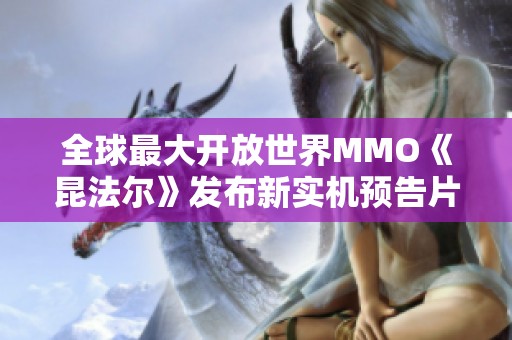 全球最大开放世界MMO《昆法尔》发布新实机预告片，城市重塑引发期待