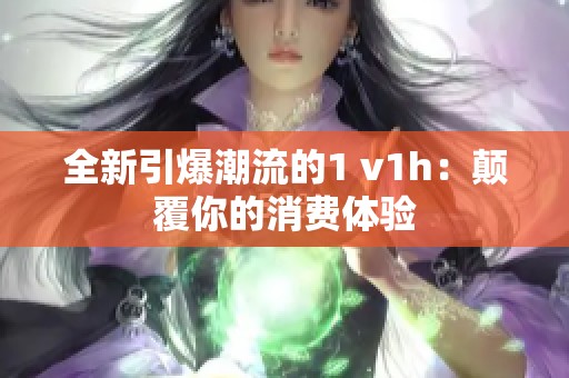 全新引爆潮流的1 v1h：颠覆你的消费体验