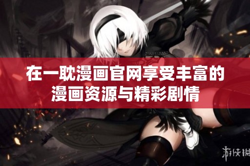 在一耽漫画官网享受丰富的漫画资源与精彩剧情