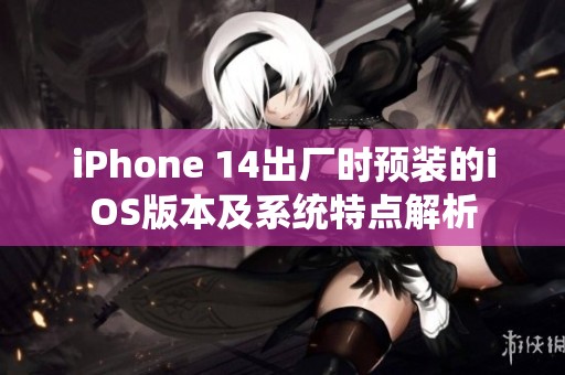 iPhone 14出厂时预装的iOS版本及系统特点解析