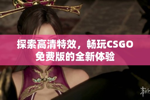 探索高清特效，畅玩CSGO免费版的全新体验