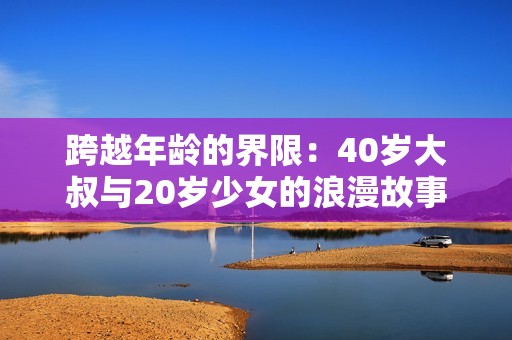 跨越年龄的界限：40岁大叔与20岁少女的浪漫故事