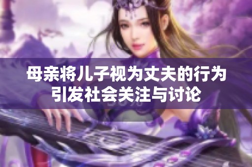 母亲将儿子视为丈夫的行为引发社会关注与讨论