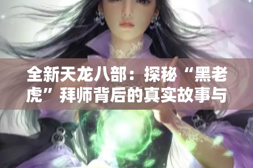 全新天龙八部：探秘“黑老虎”拜师背后的真实故事与秘密