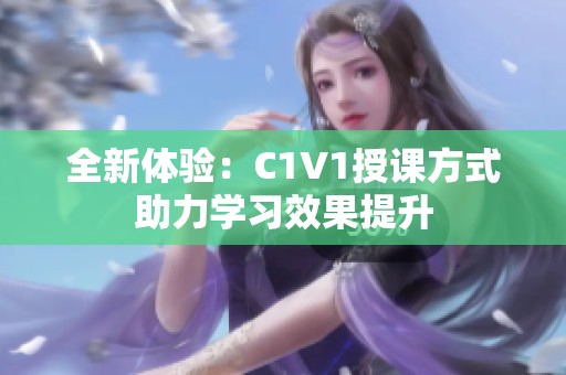 全新体验：C1V1授课方式助力学习效果提升