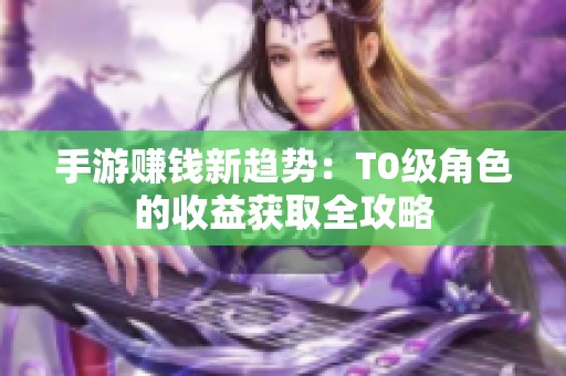 手游赚钱新趋势：T0级角色的收益获取全攻略