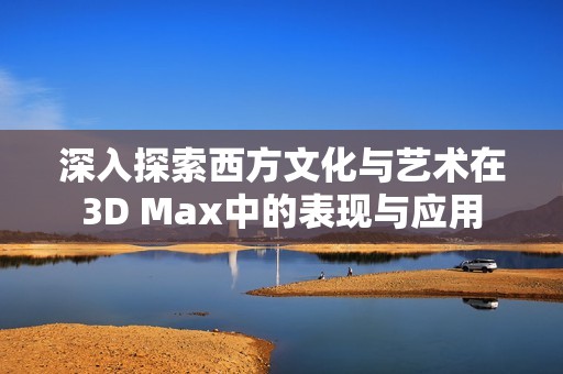 深入探索西方文化与艺术在3D Max中的表现与应用