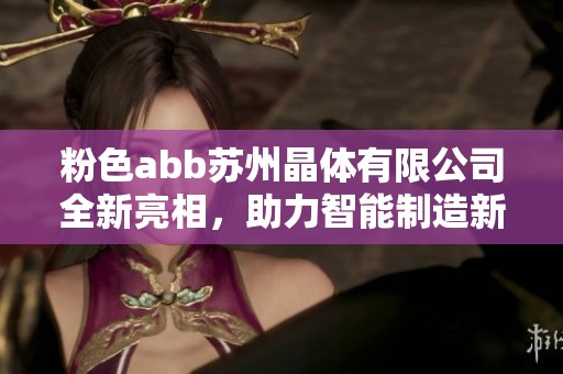 粉色abb苏州晶体有限公司全新亮相，助力智能制造新纪元