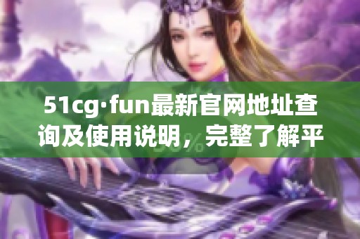 51cg·fun最新官网地址查询及使用说明，完整了解平台信息