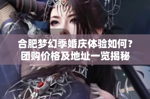 合肥梦幻季婚庆体验如何？团购价格及地址一览揭秘