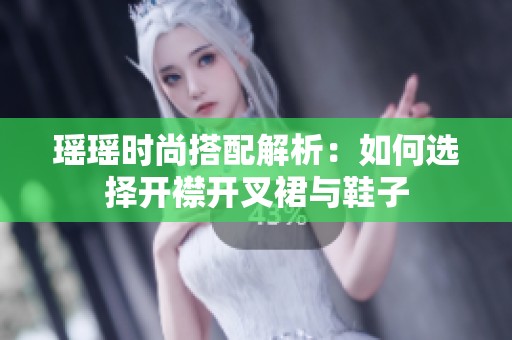 瑶瑶时尚搭配解析：如何选择开襟开叉裙与鞋子