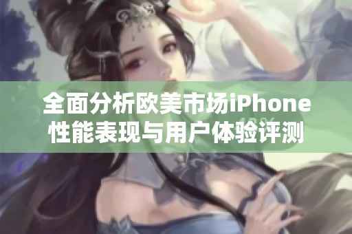 全面分析欧美市场iPhone性能表现与用户体验评测