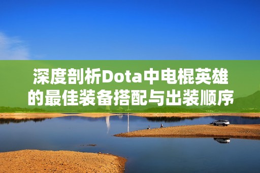 深度剖析Dota中电棍英雄的最佳装备搭配与出装顺序解析