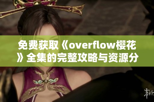 免费获取《overflow樱花》全集的完整攻略与资源分享