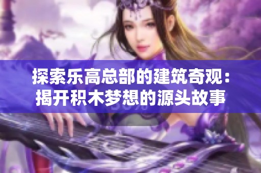 探索乐高总部的建筑奇观：揭开积木梦想的源头故事