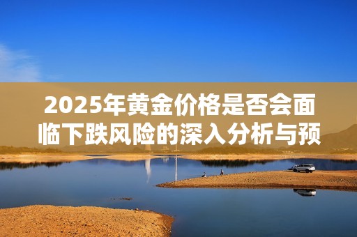 2025年黄金价格是否会面临下跌风险的深入分析与预测