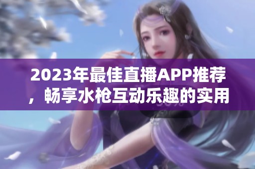 2023年最佳直播APP推荐，畅享水枪互动乐趣的实用指南