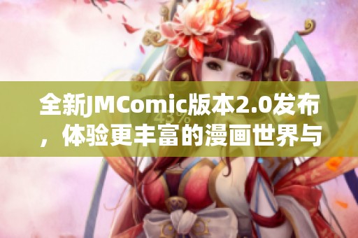 全新JMComic版本2.0发布，体验更丰富的漫画世界与精彩故事