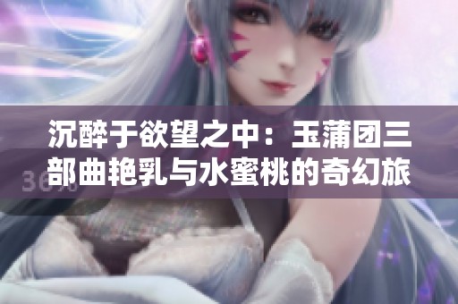 沉醉于欲望之中：玉蒲团三部曲艳乳与水蜜桃的奇幻旅程