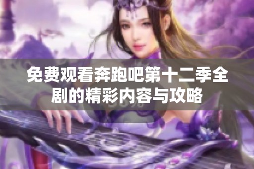 免费观看奔跑吧第十二季全剧的精彩内容与攻略