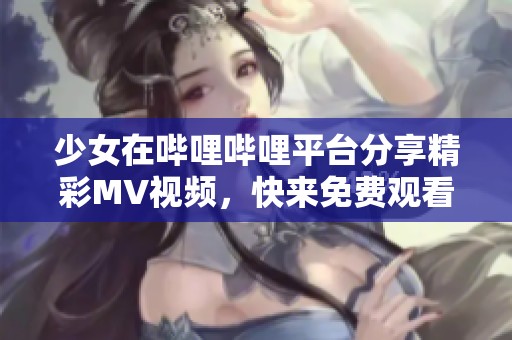 少女在哔哩哔哩平台分享精彩MV视频，快来免费观看吧！