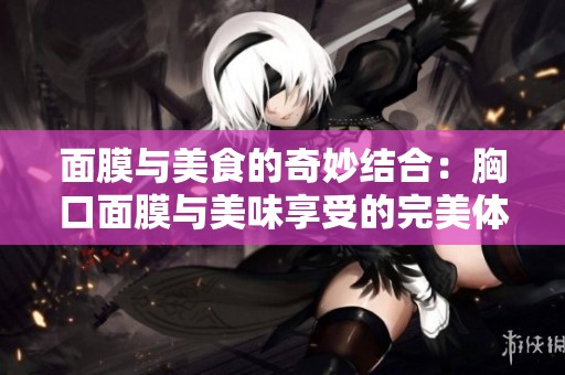 面膜与美食的奇妙结合：胸口面膜与美味享受的完美体验