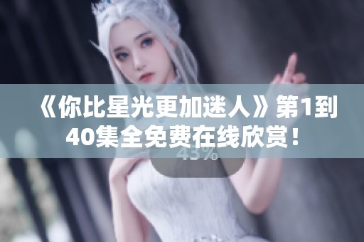 《你比星光更加迷人》第1到40集全免费在线欣赏！