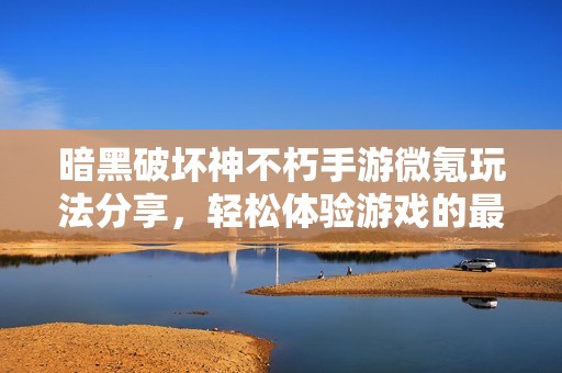 暗黑破坏神不朽手游微氪玩法分享，轻松体验游戏的最高乐趣与魅力