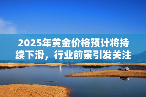 2025年黄金价格预计将持续下滑，行业前景引发关注