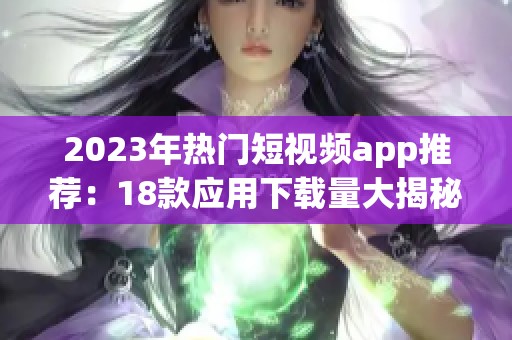 2023年热门短视频app推荐：18款应用下载量大揭秘