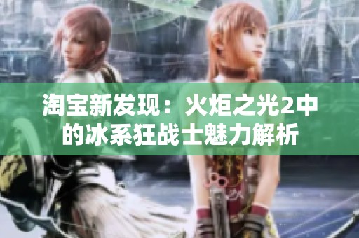 淘宝新发现：火炬之光2中的冰系狂战士魅力解析