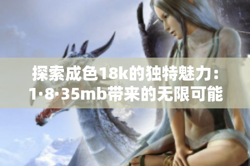 探索成色18k的独特魅力：1·8·35mb带来的无限可能