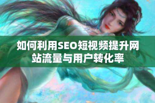 如何利用SEO短视频提升网站流量与用户转化率