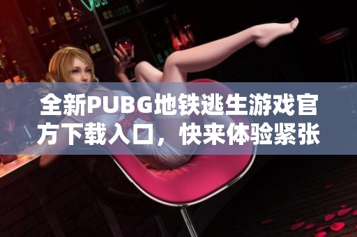 全新PUBG地铁逃生游戏官方下载入口，快来体验紧张刺激的战斗吧