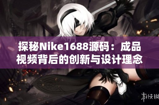 探秘Nike1688源码：成品视频背后的创新与设计理念解析