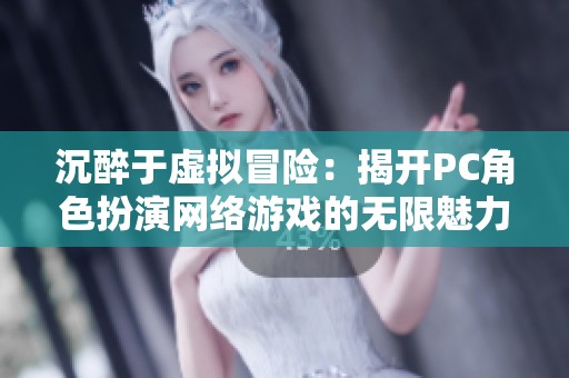 沉醉于虚拟冒险：揭开PC角色扮演网络游戏的无限魅力