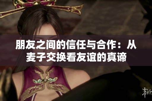 朋友之间的信任与合作：从麦子交换看友谊的真谛