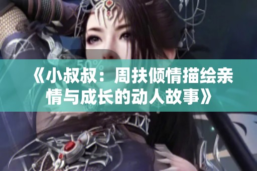 《小叔叔：周扶倾情描绘亲情与成长的动人故事》