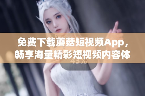 免费下载蘑菇短视频App，畅享海量精彩短视频内容体验与乐趣