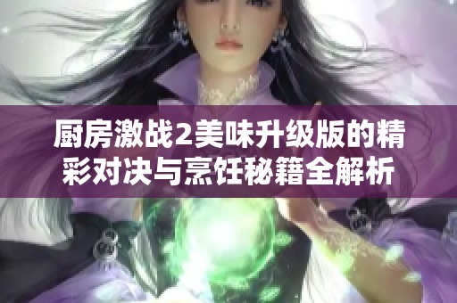 厨房激战2美味升级版的精彩对决与烹饪秘籍全解析